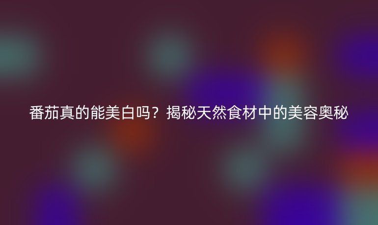 番茄真的能美白嗎？揭秘天然食材中的美容奧秘