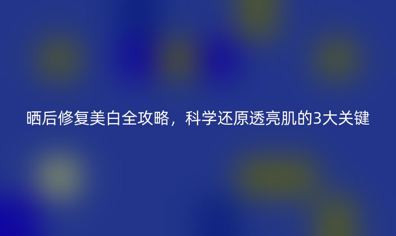 曬后修復美白全攻略，科學還原透亮肌的3大關(guān)鍵