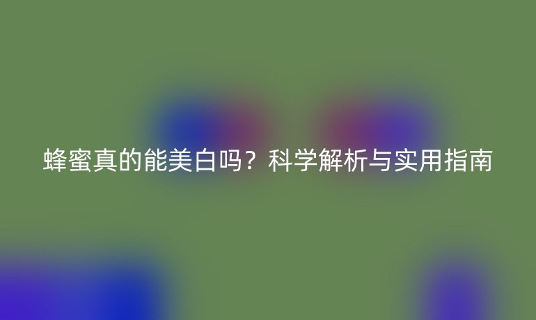 蜂蜜真的能美白嗎？科學解析與實用指南