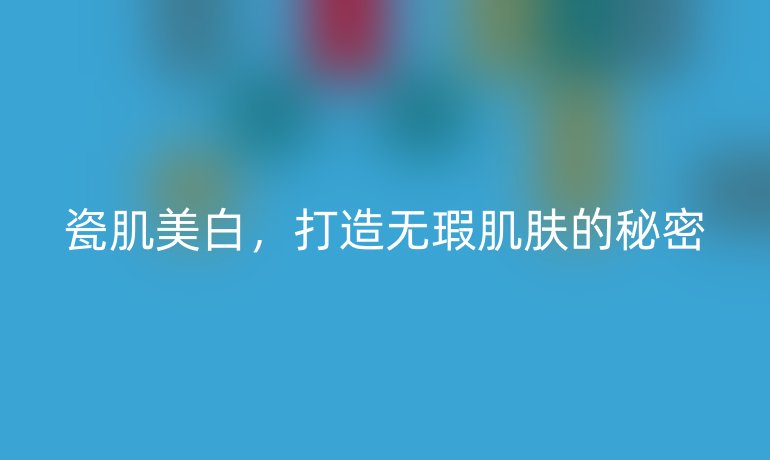 瓷肌美白，打造無瑕肌膚的秘密