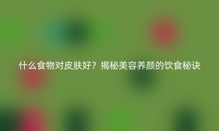 什么食物對(duì)皮膚好？揭秘美容養(yǎng)顏的飲食秘訣