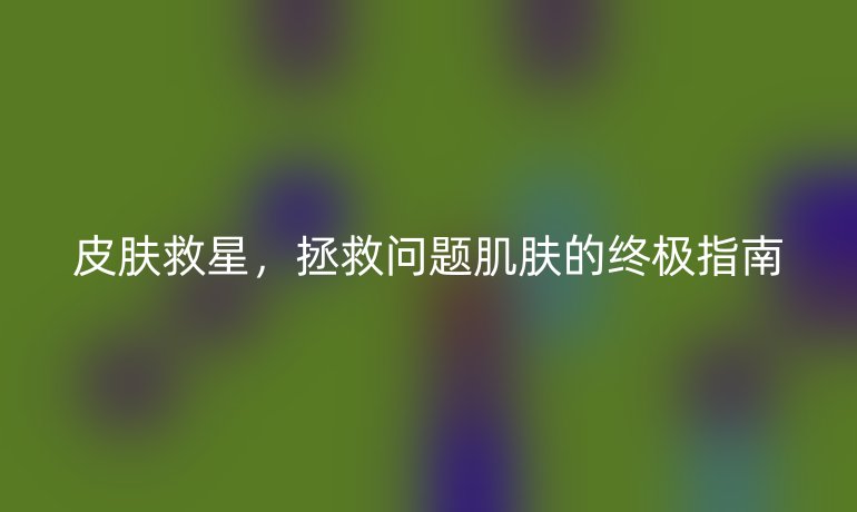 皮膚救星，拯救問題肌膚的終極指南