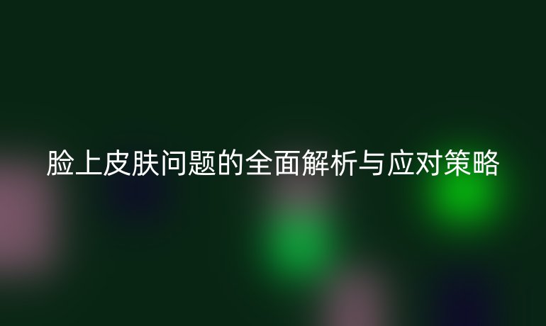 臉上皮膚問題的全面解析與應(yīng)對(duì)策略