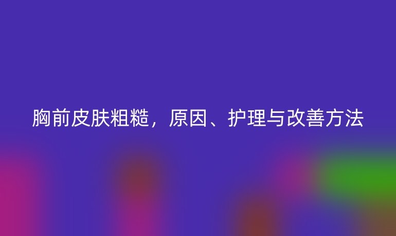 胸前皮膚粗糙，原因、護(hù)理與改善方法