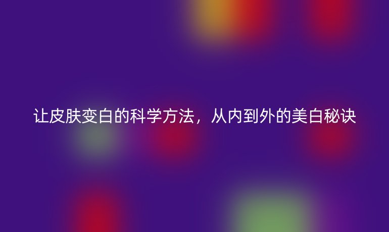 讓皮膚變白的科學(xué)方法，從內(nèi)到外的美白秘訣