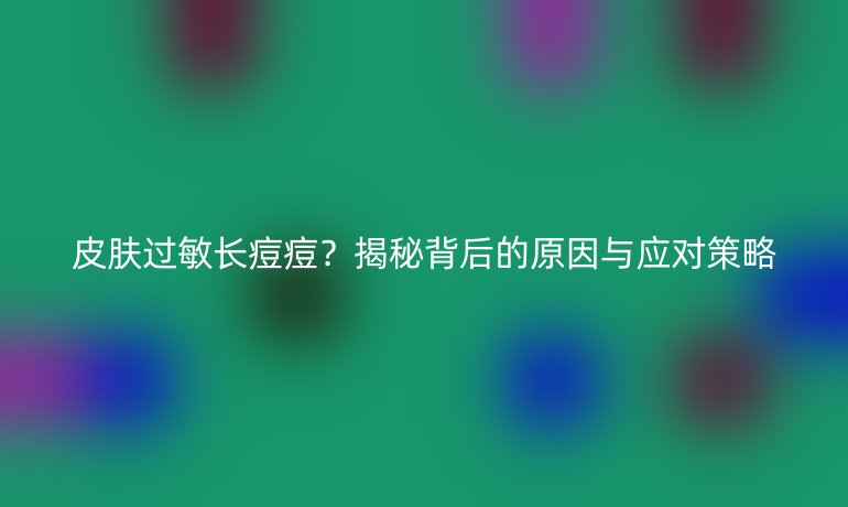 皮膚過敏長痘痘？揭秘背后的原因與應(yīng)對(duì)策略