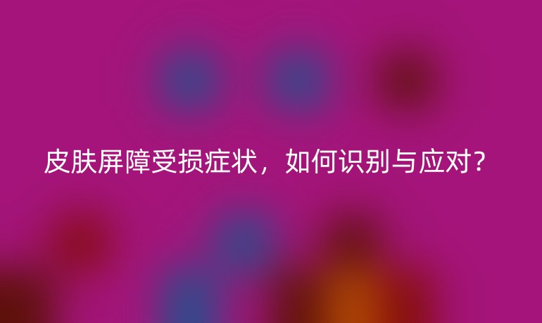 皮膚屏障受損癥狀，如何識(shí)別與應(yīng)對？