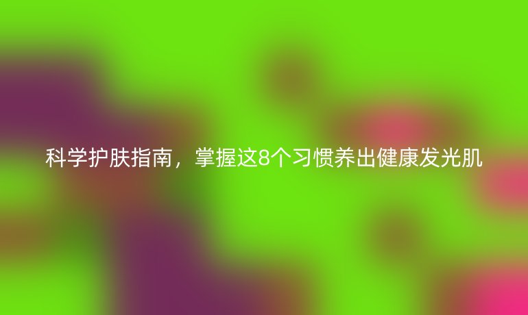 科學(xué)護膚指南，掌握這8個習(xí)慣養(yǎng)出健康發(fā)光肌