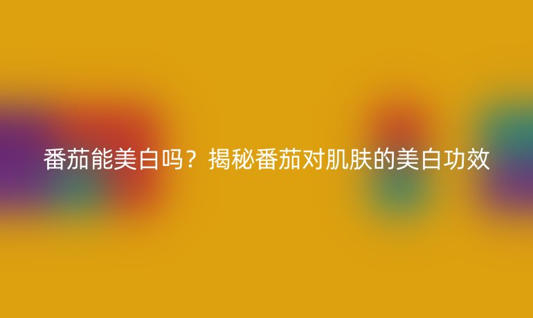 番茄能美白嗎？揭秘番茄對肌膚的美白功效