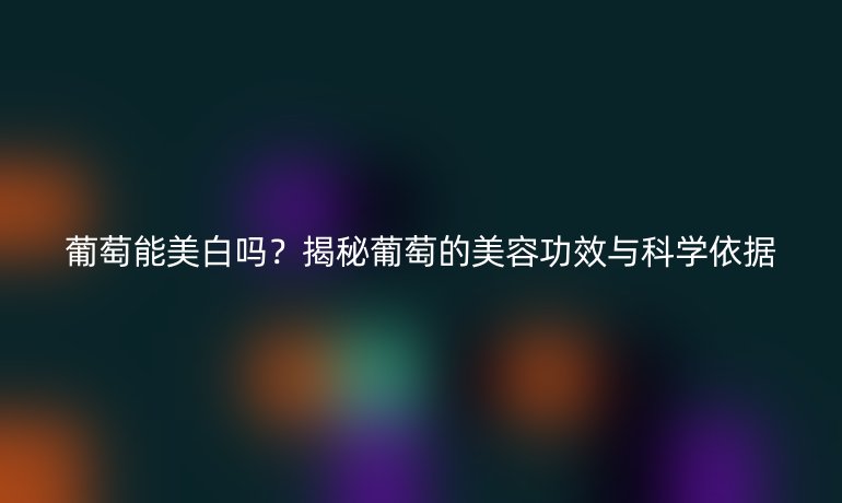 葡萄能美白嗎？揭秘葡萄的美容功效與科學(xué)依據(jù)