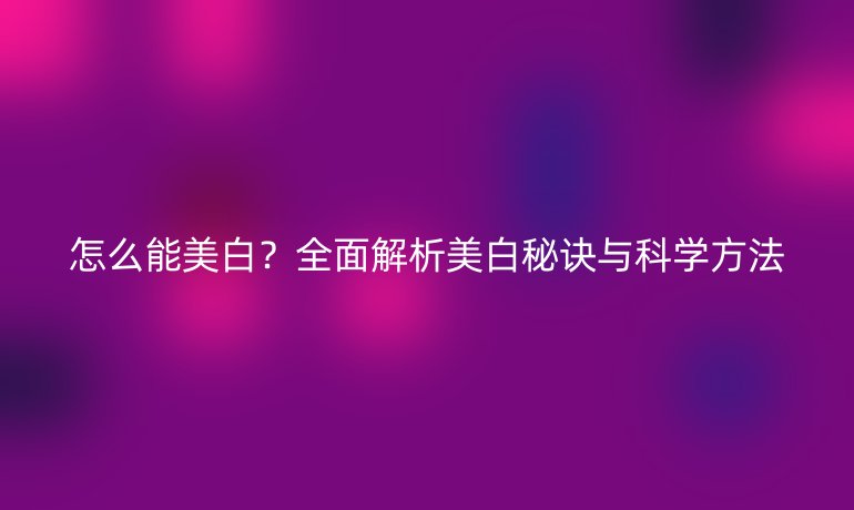 怎么能美白？全面解析美白秘訣與科學(xué)方法