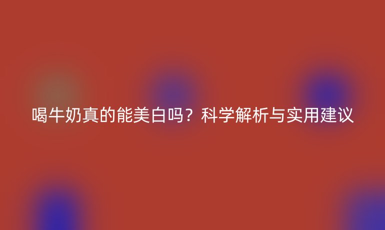 喝牛奶真的能美白嗎？科學(xué)解析與實用建議