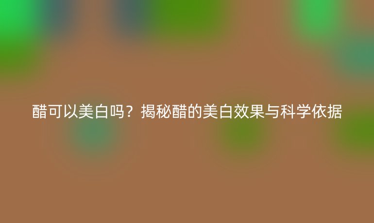 醋可以美白嗎？揭秘醋的美白效果與科學(xué)依據(jù)