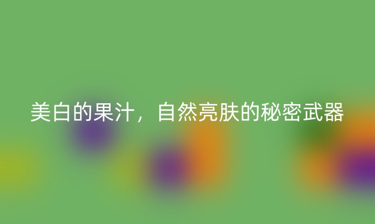 美白的果汁，自然亮膚的秘密武器