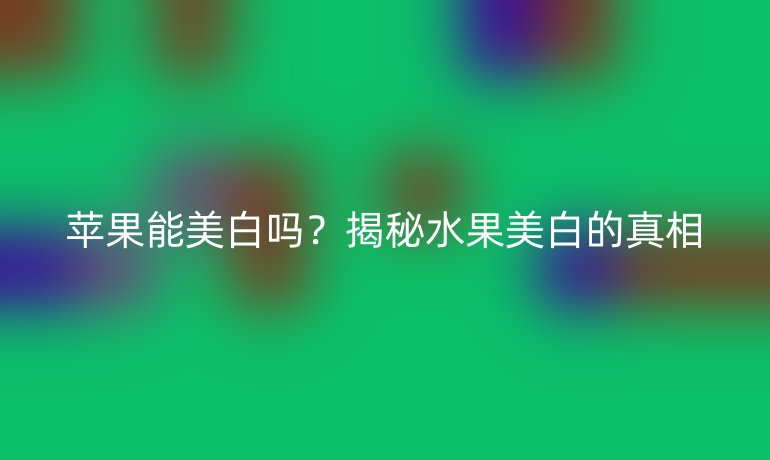 蘋果能美白嗎？揭秘水果美白的真相