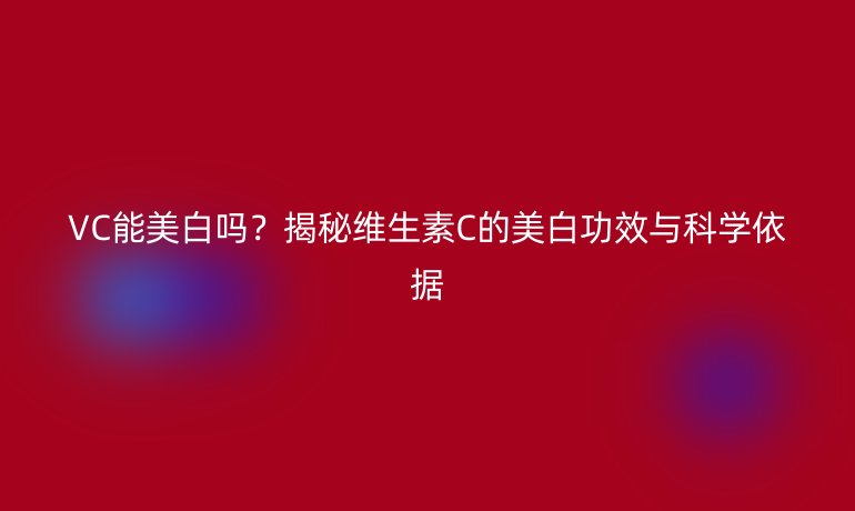 VC能美白嗎？揭秘維生素C的美白功效與科學依據(jù)
