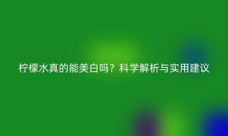 檸檬水真的能美白嗎？科學(xué)解析與實用建議