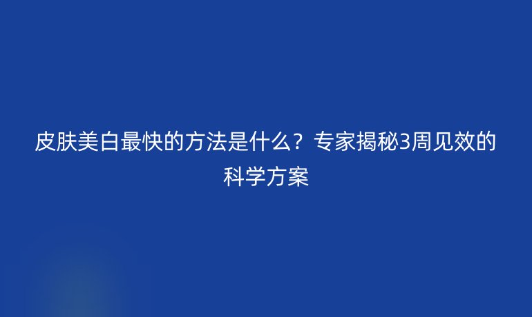 皮膚美白最快的方法是什么？專家揭秘3周見效的科學(xué)方案