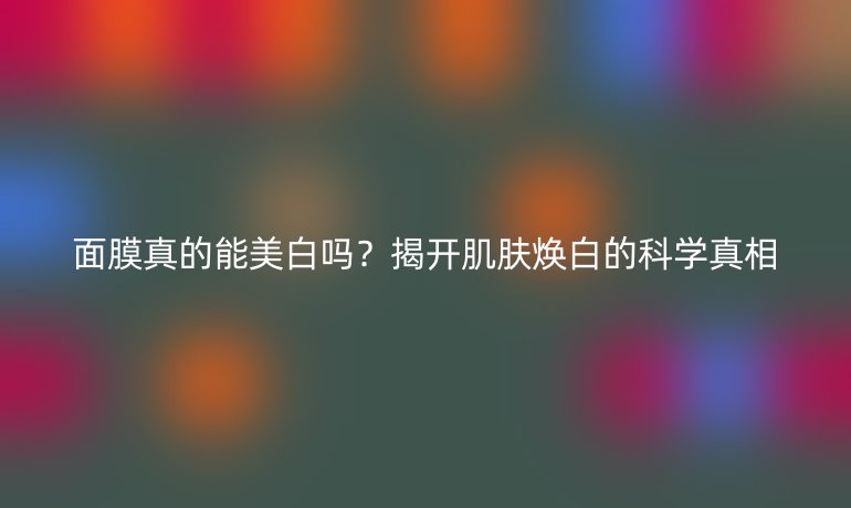 面膜真的能美白嗎？揭開肌膚煥白的科學(xué)真相