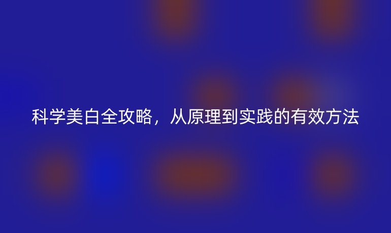 科學(xué)美白全攻略，從原理到實(shí)踐的有效方法