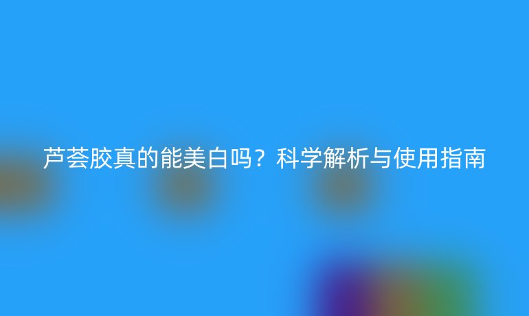 蘆薈膠真的能美白嗎？科學解析與使用指南