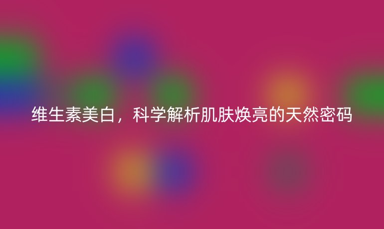 維生素美白，科學(xué)解析肌膚煥亮的天然密碼