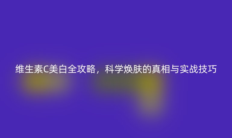 維生素C美白全攻略，科學(xué)煥膚的真相與實(shí)戰(zhàn)技巧